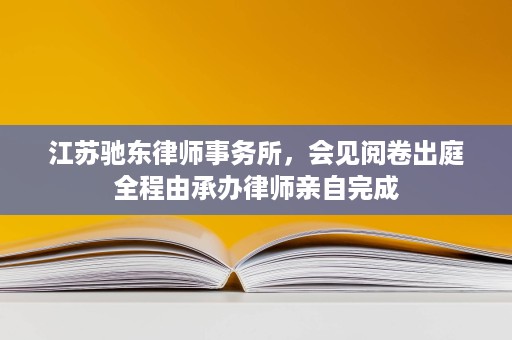 江苏驰东律师事务所,会见阅卷出庭全程由承办律师亲自完成 江苏驰东律师事务所,会见阅卷出庭全程由承办律师亲自完成