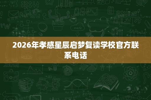 2026年孝感星辰启梦复读学校官方联系电话