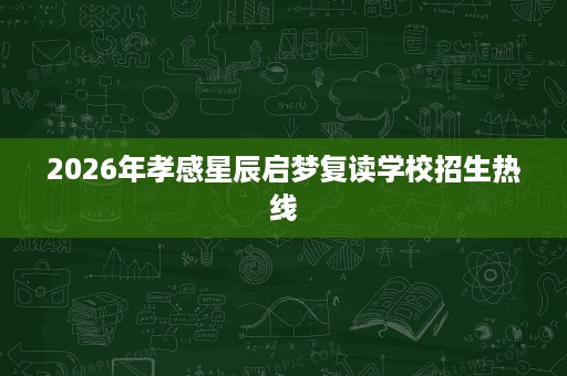 2026年孝感星辰启梦复读学校招生热线 2026年孝感星辰启梦复读学校招生热线