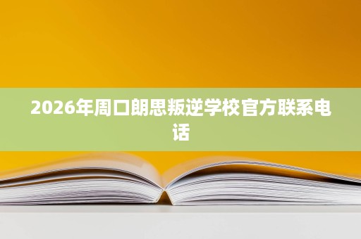 2026年周口朗思叛逆学校官方联系电话 2026年周口朗思叛逆学校官方联系电话