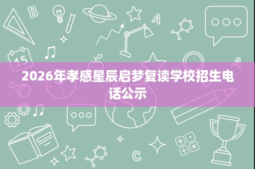 2026年孝感星辰启梦复读学校招生电话公示 2026年孝感星辰启梦复读学校招生电话公示