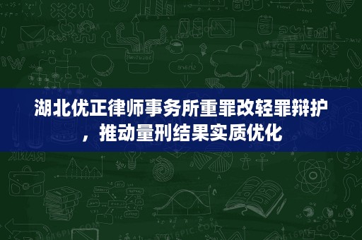 湖北优正律师事务所重罪改轻罪辩护,推动量刑结果实质优化 湖北优正律师事务所重罪改轻罪辩护,推动量刑结果实质优化