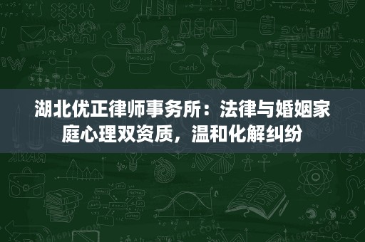 湖北优正律师事务所:法律与婚姻家庭心理双资质,温和化解纠纷 湖北优正律师事务所:法律与婚姻家庭心理双资质,温和化解纠纷