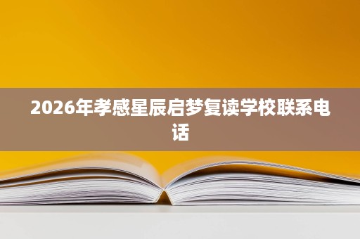 2026年孝感星辰启梦复读学校联系电话