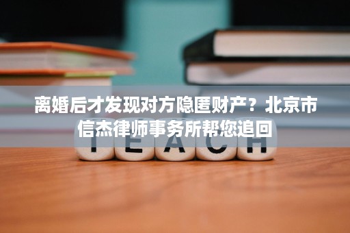 离婚后才发现对方隐匿财产?北京市信杰律师事务所帮您追回 离婚后才发现对方隐匿财产?北京市信杰律师事务所帮您追回