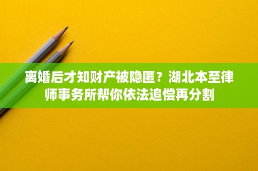 离婚后才知财产被隐匿?湖北本至律师事务所帮你依法追偿再分割 离婚后才知财产被隐匿?湖北本至律师事务所帮你依法追偿再分割