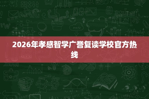 2026年孝感智学广誉复读学校官方热线 2026年孝感智学广誉复读学校官方热线