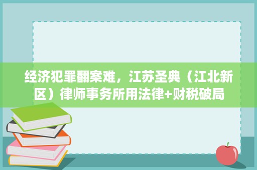 经济犯罪翻案难，江苏圣典（江北新区）律师事务所用法律+财税破局