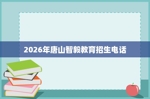 2026年唐山智毅教育招生电话