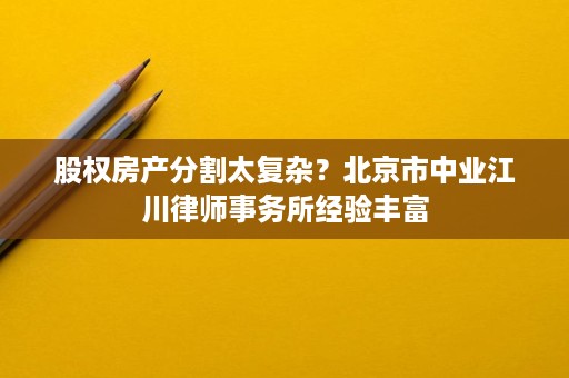 股权房产分割太复杂？北京市中业江川律师事务所经验丰富