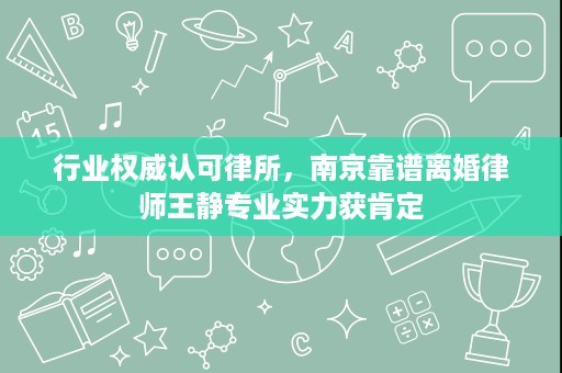 行业权威认可律所,南京靠谱离婚律师王静专业实力获肯定 行业权威认可律所,南京靠谱离婚律师王静专业实力获肯定