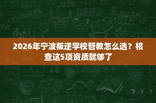 2026年宁波叛逆学校管教怎么选？核查这5项资质就够了
