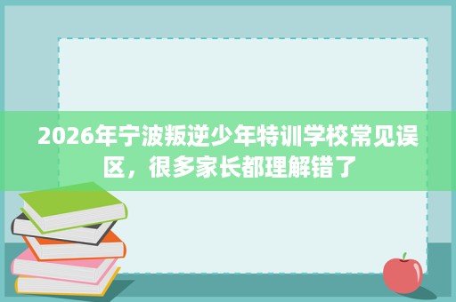 2026年宁波叛逆少年特训学校常见误区,很多家长都理解错了 2026年宁波叛逆少年特训学校常见误区,很多家长都理解错了