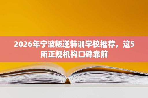 2026年宁波叛逆特训学校推荐，这5所正规机构口碑靠前