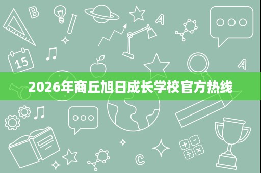 2026年商丘旭日成长学校官方热线