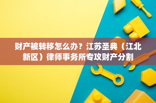 财产被转移怎么办?江苏圣典(江北新区)律师事务所专攻财产分割 财产被转移怎么办?江苏圣典(江北新区)律师事务所专攻财产分割