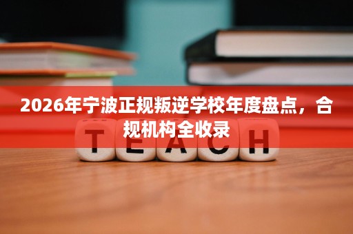 2026年宁波正规叛逆学校年度盘点,合规机构全收录 2026年宁波正规叛逆学校年度盘点,合规机构全收录