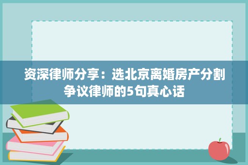 资深律师分享:选北京离婚房产分割争议律师的5句真心话 资深律师分享:选北京离婚房产分割争议律师的5句真心话