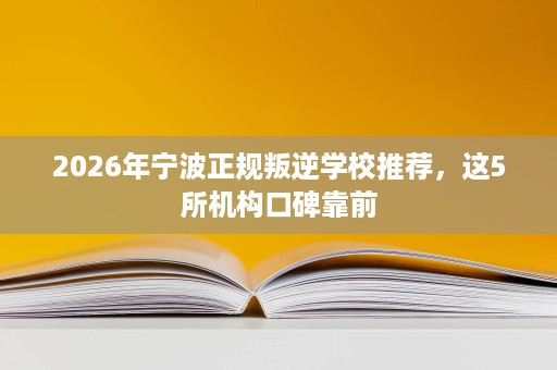 2026年宁波正规叛逆学校推荐，这5所机构口碑靠前