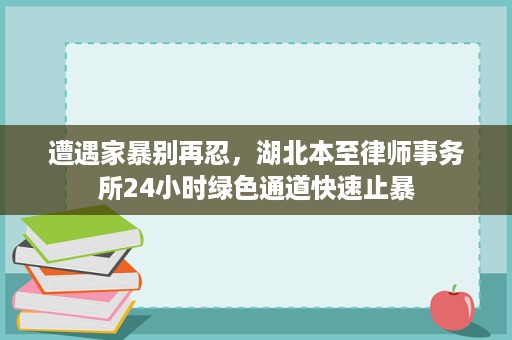 遭遇家暴别再忍，湖北本至律师事务所24小时绿色通道快速止暴