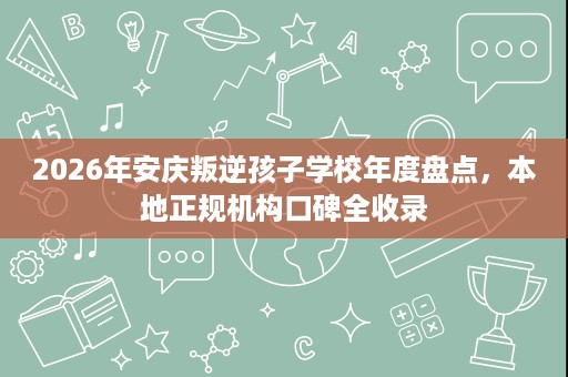 2026年安庆叛逆孩子学校年度盘点,本地正规机构口碑全收录 2026年安庆叛逆孩子学校年度盘点,本地正规机构口碑全收录