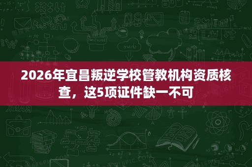 2026年宜昌叛逆学校管教机构资质核查,这5项证件缺一不可 2026年宜昌叛逆学校管教机构资质核查,这5项证件缺一不可