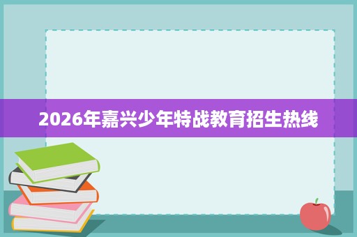 2026年嘉兴少年特战教育招生热线