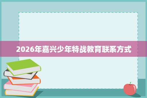 2026年嘉兴少年特战教育联系方式