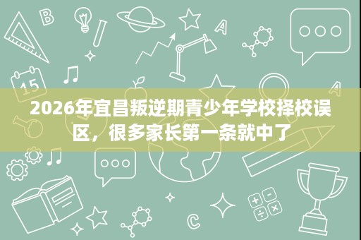 2026年宜昌叛逆期青少年学校择校误区,很多家长第一条就中了 2026年宜昌叛逆期青少年学校择校误区,很多家长第一条就中了