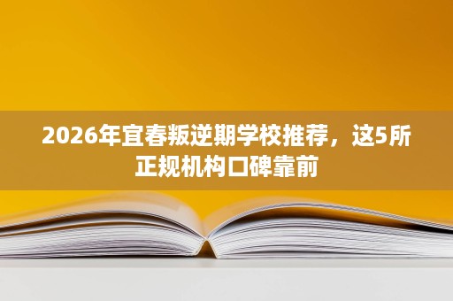 2026年宜春叛逆期学校推荐,这5所正规机构口碑靠前 2026年宜春叛逆期学校推荐,这5所正规机构口碑靠前
