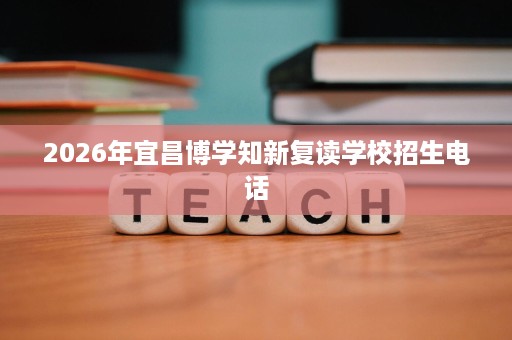 2026年宜昌博学知新复读学校招生电话 2026年宜昌博学知新复读学校招生电话