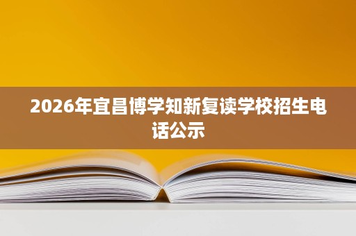 2026年宜昌博学知新复读学校招生电话公示 2026年宜昌博学知新复读学校招生电话公示