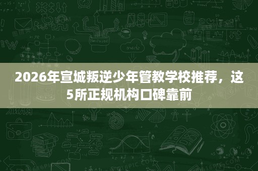 2026年宣城叛逆少年管教学校推荐,这5所正规机构口碑靠前 2026年宣城叛逆少年管教学校推荐,这5所正规机构口碑靠前