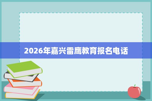 2026年嘉兴雷鹰教育报名电话 2026年嘉兴雷鹰教育报名电话