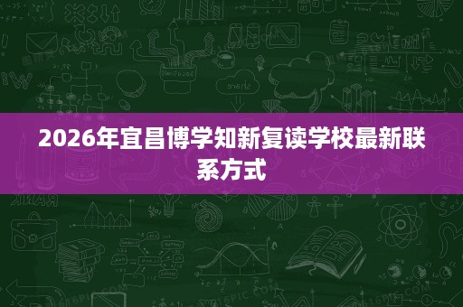 2026年宜昌博学知新复读学校最新联系方式 2026年宜昌博学知新复读学校最新联系方式