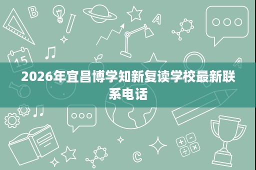 2026年宜昌博学知新复读学校最新联系电话 2026年宜昌博学知新复读学校最新联系电话