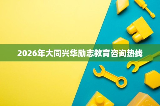 2026年大同兴华励志教育咨询热线 2026年大同兴华励志教育咨询热线