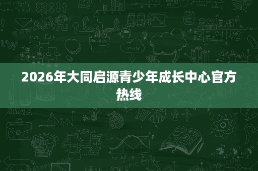 2026年大同启源青少年成长中心官方热线