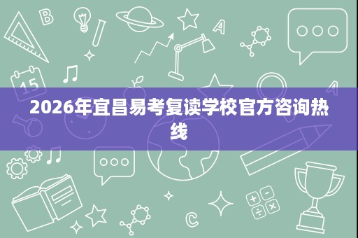 2026年宜昌易考复读学校官方咨询热线 2026年宜昌易考复读学校官方咨询热线