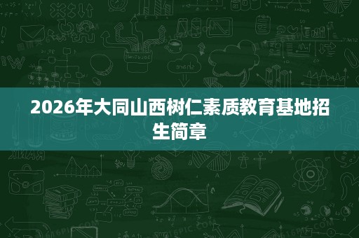 2026年大同山西树仁素质教育基地招生简章