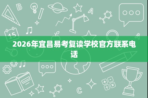 2026年宜昌易考复读学校官方联系电话 2026年宜昌易考复读学校官方联系电话