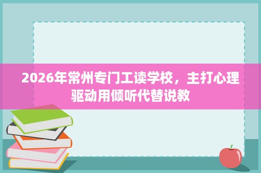 2026年常州专门工读学校,主打心理驱动用倾听代替说教 2026年常州专门工读学校,主打心理驱动用倾听代替说教