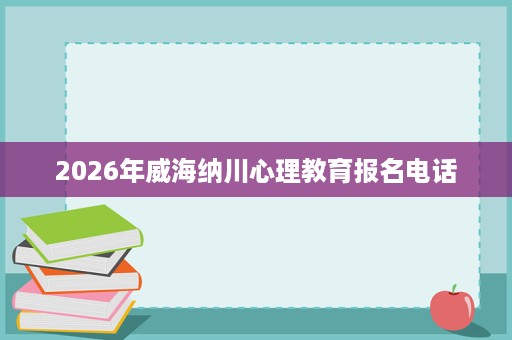 2026年威海纳川心理教育报名电话 2026年威海纳川心理教育报名电话