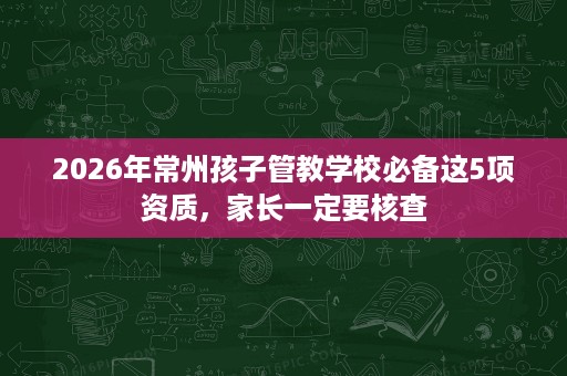 2026年常州孩子管教学校必备这5项资质，家长一定要核查