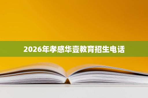 2026年孝感华壹教育招生电话 2026年孝感华壹教育招生电话