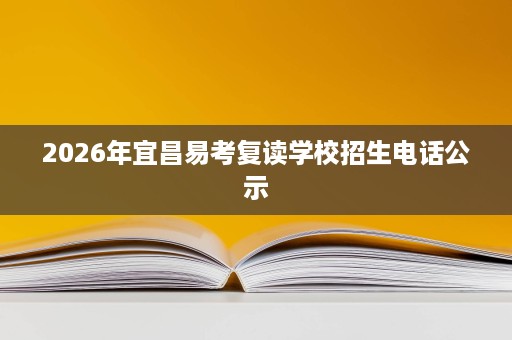 2026年宜昌易考复读学校招生电话公示 2026年宜昌易考复读学校招生电话公示