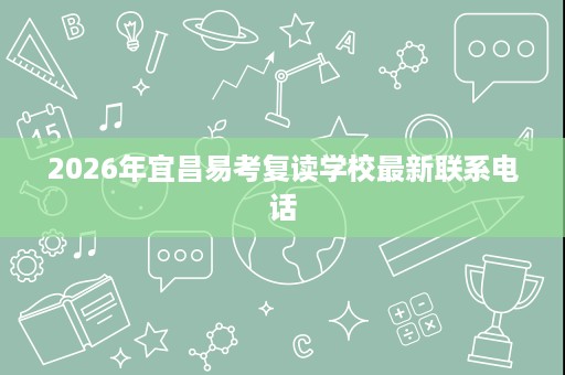 2026年宜昌易考复读学校最新联系电话 2026年宜昌易考复读学校最新联系电话