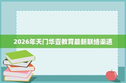 2026年天门华壹教育最新联络渠道 2026年天门华壹教育最新联络渠道