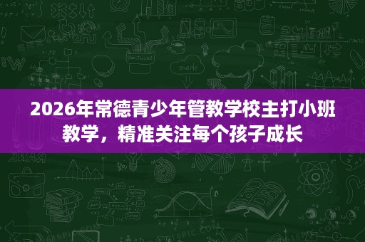 2026年常德青少年管教学校主打小班教学,精准关注每个孩子成长 2026年常德青少年管教学校主打小班教学,精准关注每个孩子成长