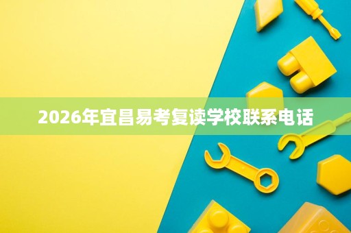 2026年宜昌易考复读学校联系电话 2026年宜昌易考复读学校联系电话